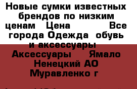 Новые сумки известных брендов по низким ценам › Цена ­ 2 000 - Все города Одежда, обувь и аксессуары » Аксессуары   . Ямало-Ненецкий АО,Муравленко г.